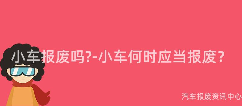 小车报废吗?-小车何时应当报废？
