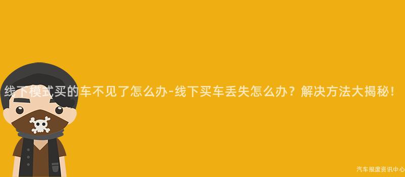 线下模式买的车不见了怎么办-线下买车丢失怎么办？解决方法大揭秘！