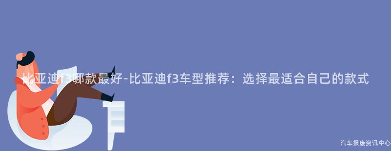 比亚迪f3哪款最好-比亚迪f3车型推荐：选择最适合自己的款式