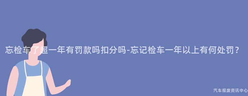 忘检车了超一年有罚款吗扣分吗-忘记检车一年以上有何处罚？