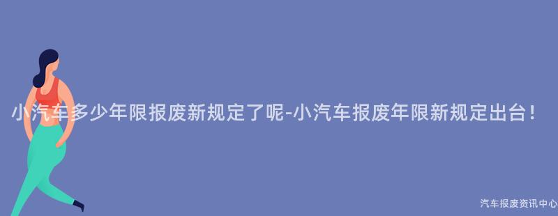 小汽车多少年限报废新规定了呢-小汽车报废年限新规定出台！
