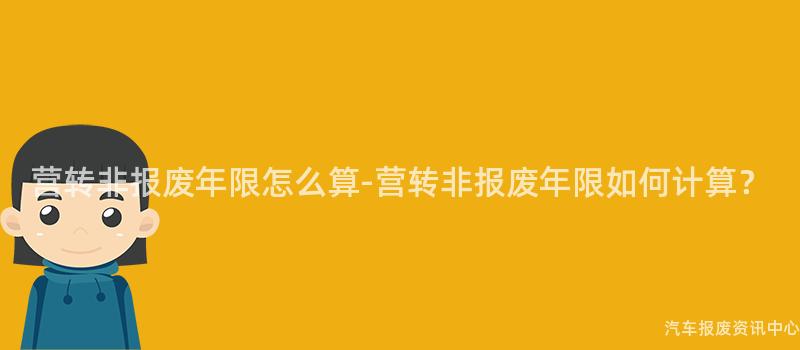 营转非报废年限怎么算-营转非报废年限如何计算？