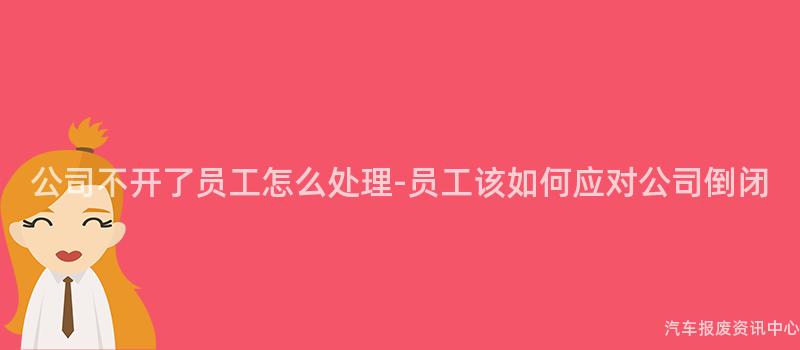 公司不开了员工怎么处理-员工该如何应对公司倒闭