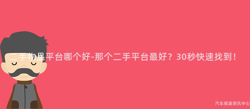 二手物品平台哪个好-那个二手平台最好？30秒快速找到！