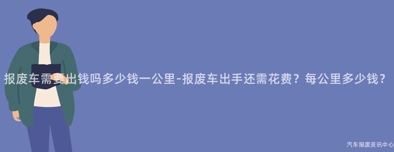 报废车需要出钱吗多少钱一公里-报废车出手还需花费？每公里多少钱？