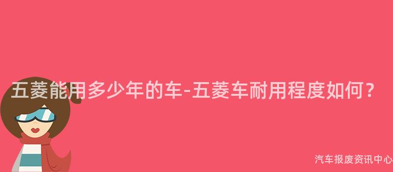 五菱能用多少年的车-五菱车耐用程度如何？