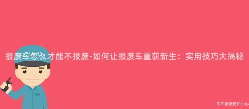 报废车怎么才能不报废-如何让报废车重获新生：实用技巧大揭秘